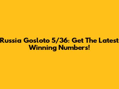 Russia Gosloto 5/36: Get The Latest Winning Numbers!