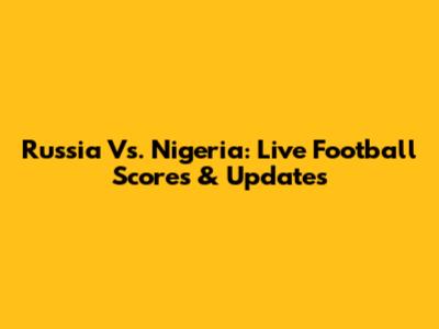 Russia Vs. Nigeria: Live Football Scores & Updates