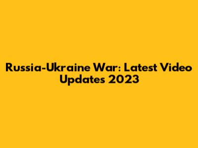Russia-Ukraine War: Latest Video Updates 2023
