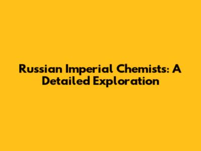 Russian Imperial Chemists: A Detailed Exploration