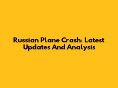 Russian Plane Crash: Latest Updates And Analysis
