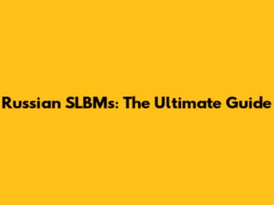 Russian SLBMs: The Ultimate Guide