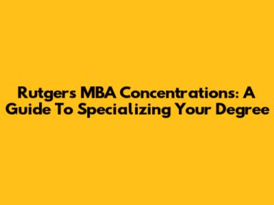 Rutgers MBA Concentrations: A Guide To Specializing Your Degree