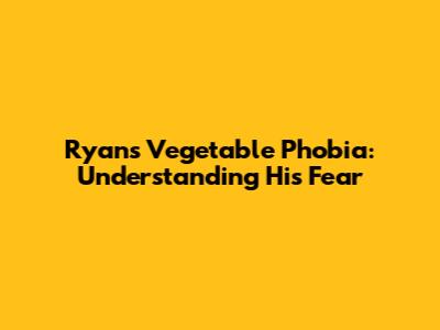 Ryan's Vegetable Phobia: Understanding His Fear