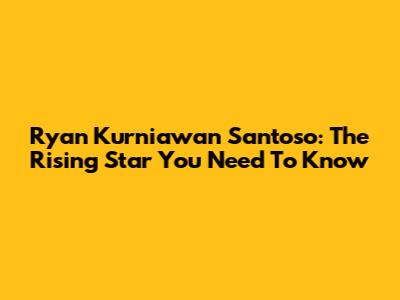 Ryan Kurniawan Santoso: The Rising Star You Need To Know