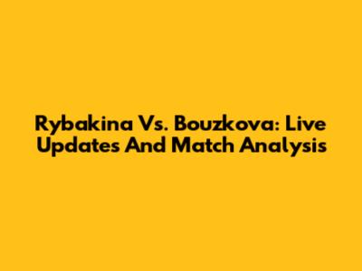 Rybakina Vs. Bouzkova: Live Updates And Match Analysis
