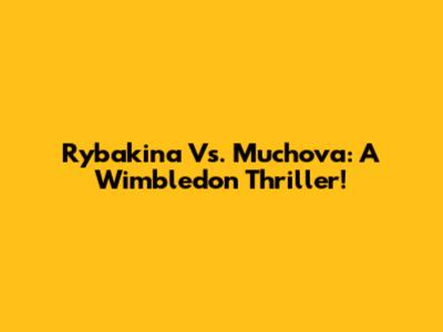 Rybakina Vs. Muchova: A Wimbledon Thriller!