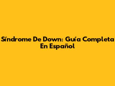 Síndrome De Down: Guía Completa En Español