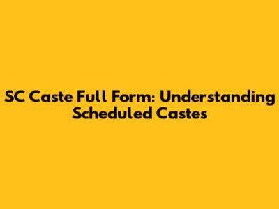 SC Caste Full Form: Understanding Scheduled Castes