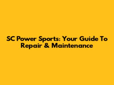 SC Power Sports: Your Guide To Repair & Maintenance