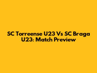 SC Torreense U23 Vs SC Braga U23: Match Preview