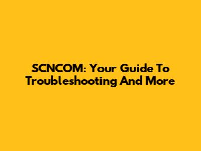 SCNCOM: Your Guide To Troubleshooting And More