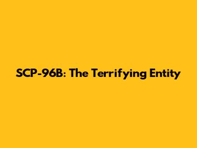 SCP-96B: The Terrifying Entity