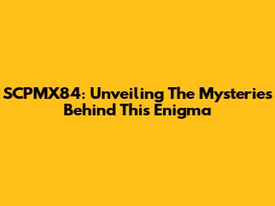 SCPMX84: Unveiling The Mysteries Behind This Enigma