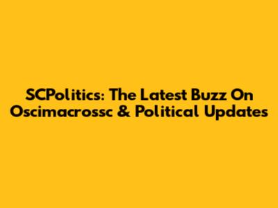 SCPolitics: The Latest Buzz On Oscimacrossc & Political Updates