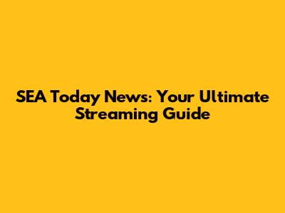 SEA Today News: Your Ultimate Streaming Guide