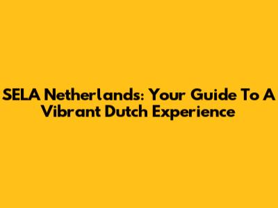 SELA Netherlands: Your Guide To A Vibrant Dutch Experience