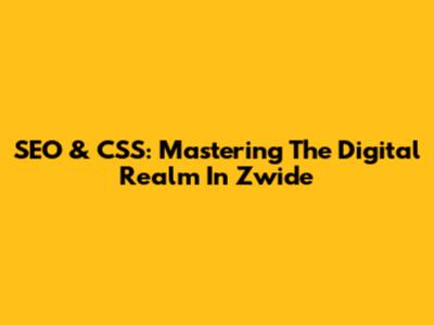 SEO & CSS: Mastering The Digital Realm In Zwide