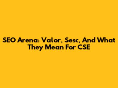 SEO Arena: Valor, Sesc, And What They Mean For CSE