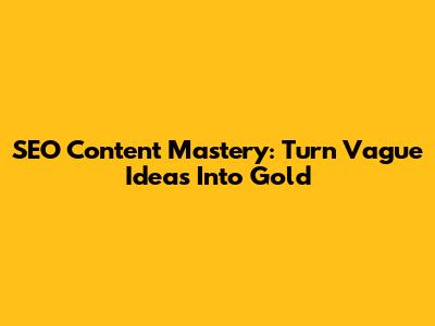 SEO Content Mastery: Turn Vague Ideas Into Gold
