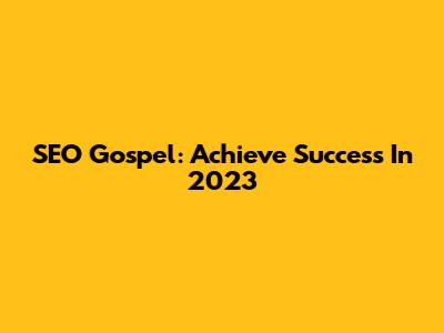 SEO Gospel: Achieve Success In 2023