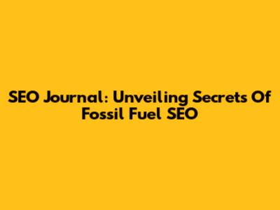 SEO Journal: Unveiling Secrets Of Fossil Fuel SEO