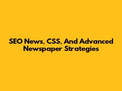SEO News, CSS, And Advanced Newspaper Strategies