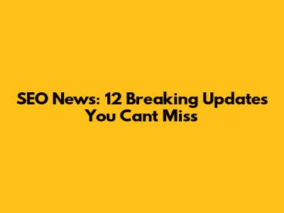 SEO News: 12 Breaking Updates You Can't Miss