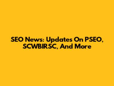SEO News: Updates On PSEO, SCWBIRSC, And More