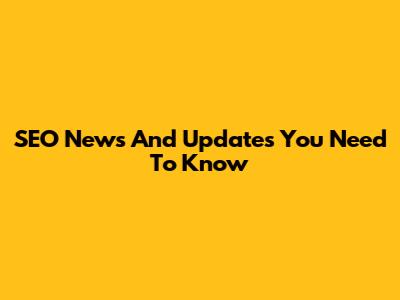 SEO News And Updates You Need To Know