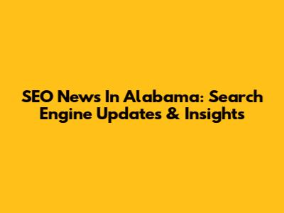 SEO News In Alabama: Search Engine Updates & Insights