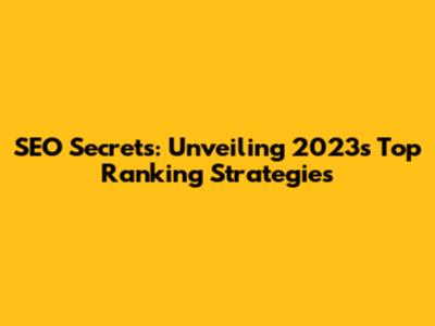 SEO Secrets: Unveiling 2023's Top Ranking Strategies