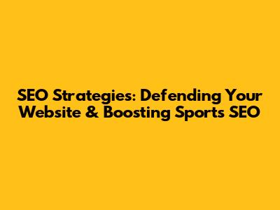 SEO Strategies: Defending Your Website & Boosting Sports SEO