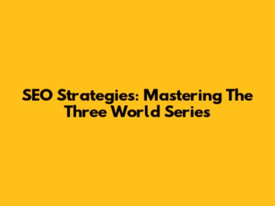 SEO Strategies: Mastering The Three World Series