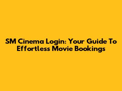 SM Cinema Login: Your Guide To Effortless Movie Bookings