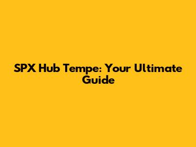 SPX Hub Tempe: Your Ultimate Guide