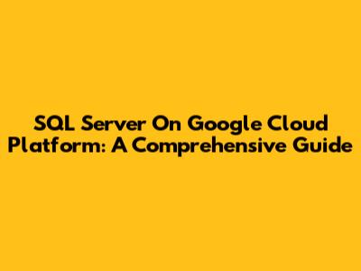 SQL Server On Google Cloud Platform: A Comprehensive Guide