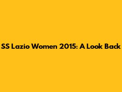SS Lazio Women 2015: A Look Back