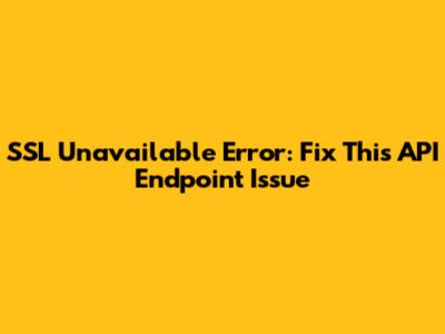 SSL Unavailable Error: Fix This API Endpoint Issue