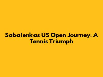 Sabalenka's US Open Journey: A Tennis Triumph