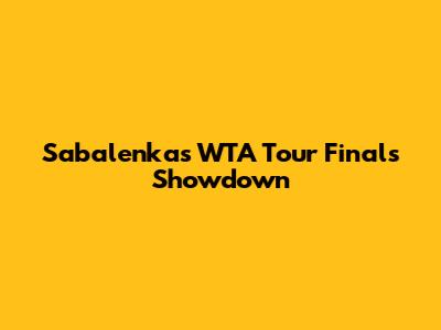 Sabalenka's WTA Tour Finals Showdown