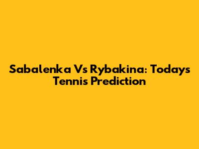 Sabalenka Vs Rybakina: Today's Tennis Prediction