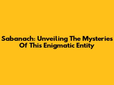 Sabanach: Unveiling The Mysteries Of This Enigmatic Entity