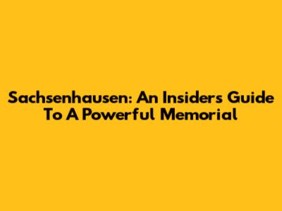 Sachsenhausen: An Insider's Guide To A Powerful Memorial