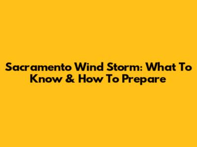Sacramento Wind Storm: What To Know & How To Prepare
