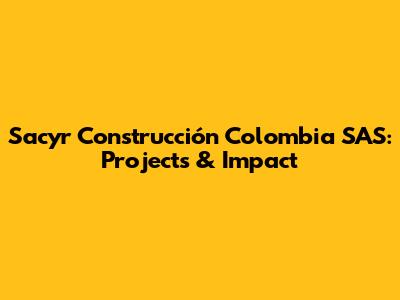 Sacyr Construcción Colombia SAS: Projects & Impact