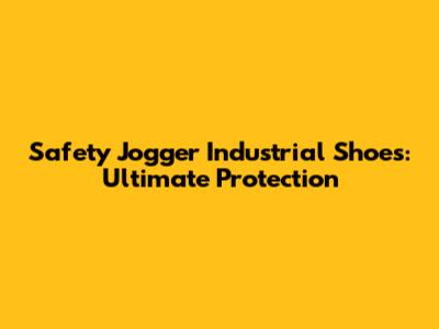Safety Jogger Industrial Shoes: Ultimate Protection