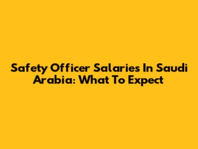 Safety Officer Salaries In Saudi Arabia: What To Expect