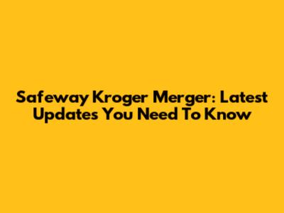 Safeway Kroger Merger: Latest Updates You Need To Know
