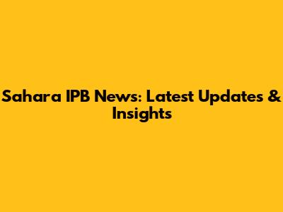 Sahara IPB News: Latest Updates & Insights